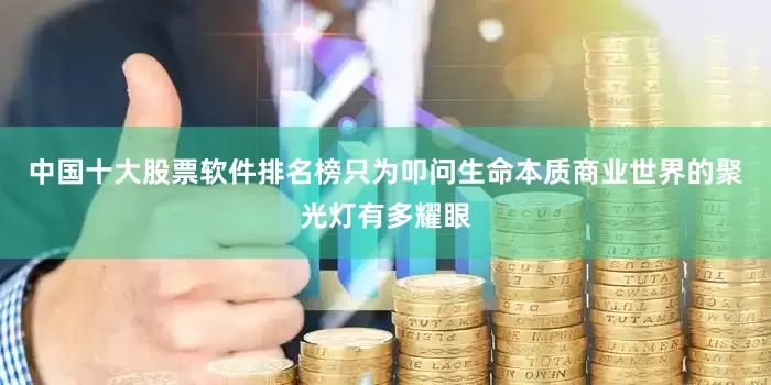 中国十大股票软件排名榜只为叩问生命本质商业世界的聚光灯有多耀眼