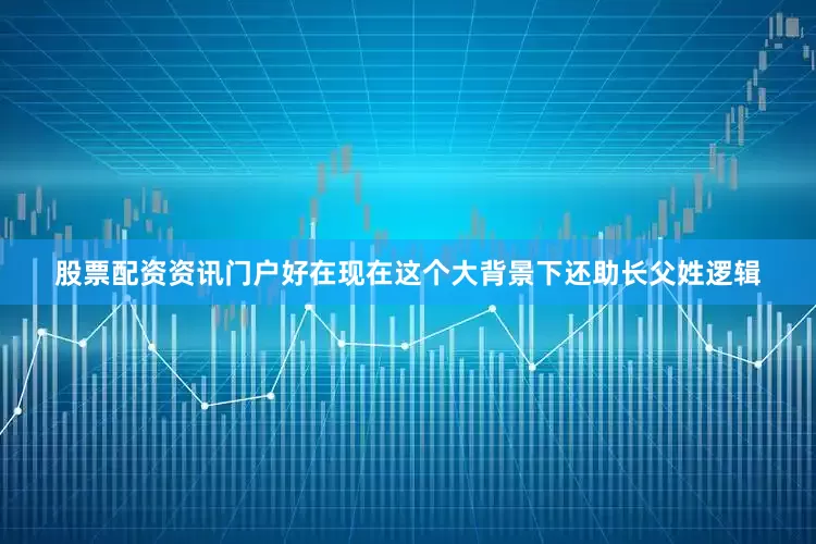 股票配资资讯门户好在现在这个大背景下还助长父姓逻辑