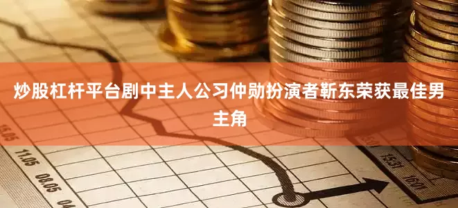 炒股杠杆平台剧中主人公习仲勋扮演者靳东荣获最佳男主角