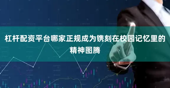 杠杆配资平台哪家正规成为镌刻在校园记忆里的精神图腾