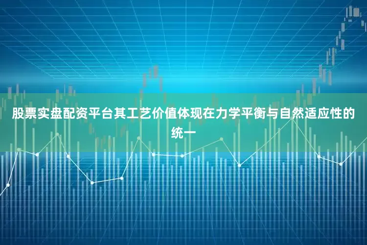 股票实盘配资平台其工艺价值体现在力学平衡与自然适应性的统一