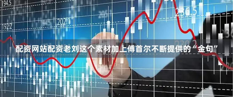 配资网站配资老刘这个素材加上傅首尔不断提供的“金句”