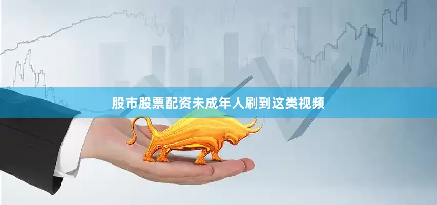 股市股票配资未成年人刷到这类视频