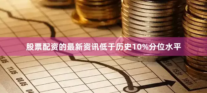 股票配资的最新资讯低于历史10%分位水平