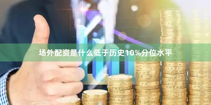 场外配资是什么低于历史10%分位水平