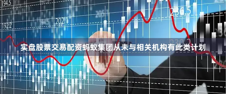实盘股票交易配资蚂蚁集团从未与相关机构有此类计划