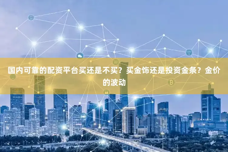 国内可靠的配资平台买还是不买？买金饰还是投资金条？金价的波动