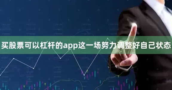 买股票可以杠杆的app这一场努力调整好自己状态