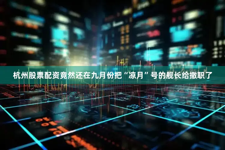 杭州股票配资竟然还在九月份把“凉月”号的舰长给撤职了