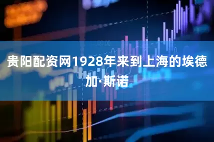贵阳配资网1928年来到上海的埃德加·斯诺