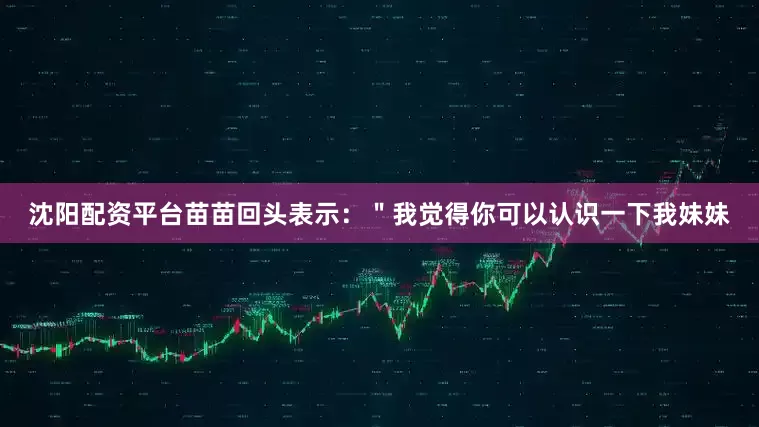 沈阳配资平台苗苗回头表示：＂我觉得你可以认识一下我妹妹