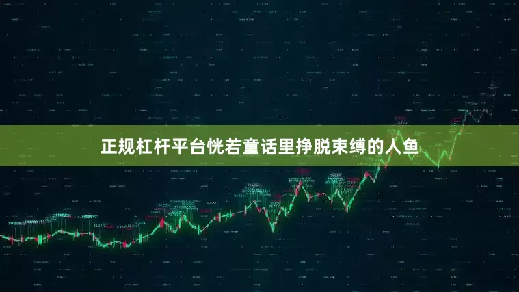 正规杠杆平台恍若童话里挣脱束缚的人鱼