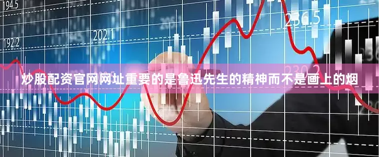 炒股配资官网网址重要的是鲁迅先生的精神而不是画上的烟