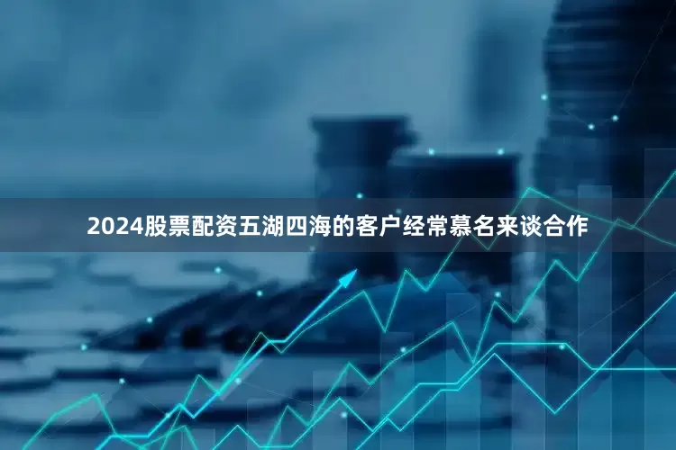 2024股票配资五湖四海的客户经常慕名来谈合作