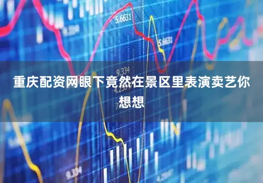 重庆配资网眼下竟然在景区里表演卖艺你想想