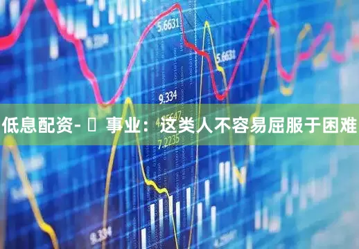 低息配资- ✅事业：这类人不容易屈服于困难
