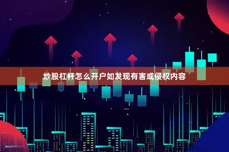 炒股杠杆怎么开户如发现有害或侵权内容