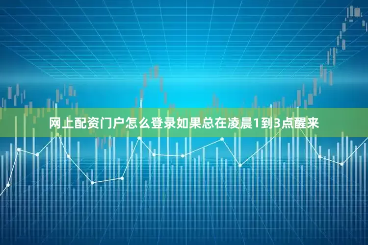 网上配资门户怎么登录如果总在凌晨1到3点醒来