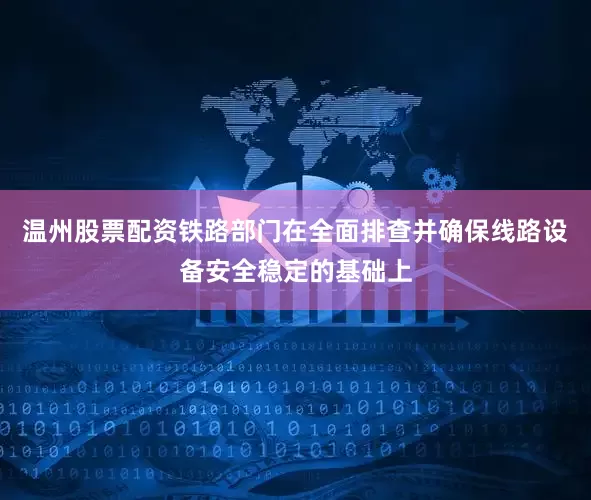 温州股票配资铁路部门在全面排查并确保线路设备安全稳定的基础上