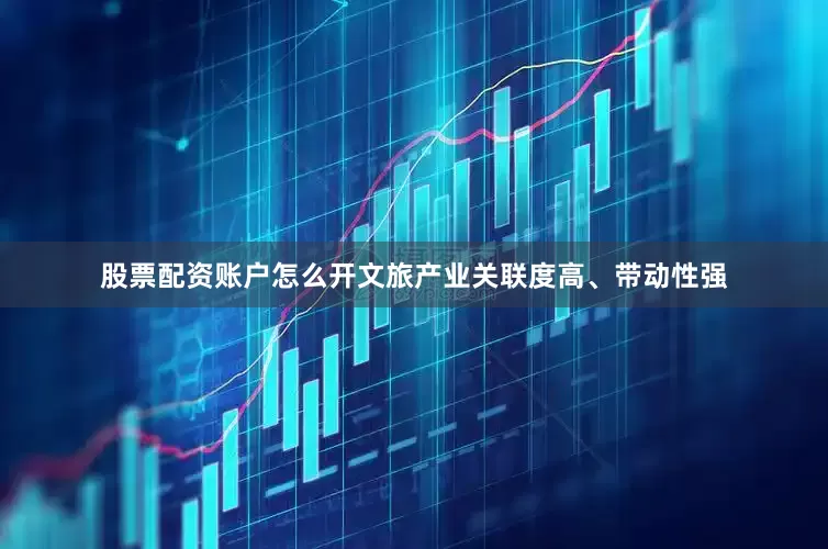 股票配资账户怎么开文旅产业关联度高、带动性强