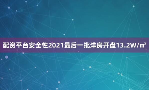 配资平台安全性2021最后一批洋房开盘13.2W/㎡