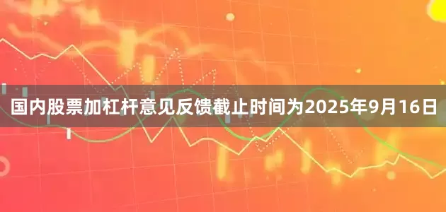 国内股票加杠杆意见反馈截止时间为2025年9月16日