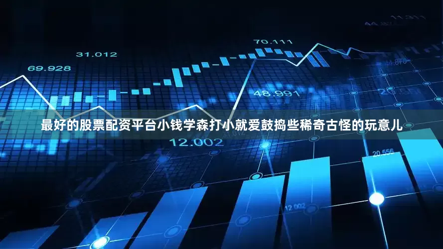 最好的股票配资平台小钱学森打小就爱鼓捣些稀奇古怪的玩意儿