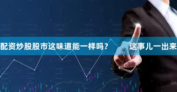 配资炒股股市这味道能一样吗？        这事儿一出来
