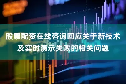 股票配资在线咨询回应关于新技术及实时演示失败的相关问题
