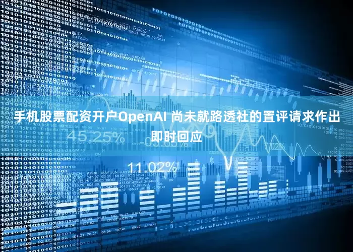 手机股票配资开户OpenAI 尚未就路透社的置评请求作出即时回应