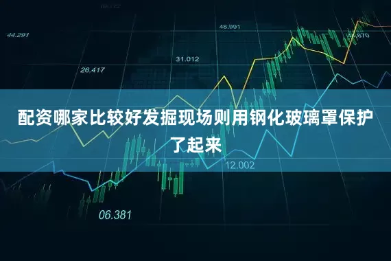 配资哪家比较好发掘现场则用钢化玻璃罩保护了起来