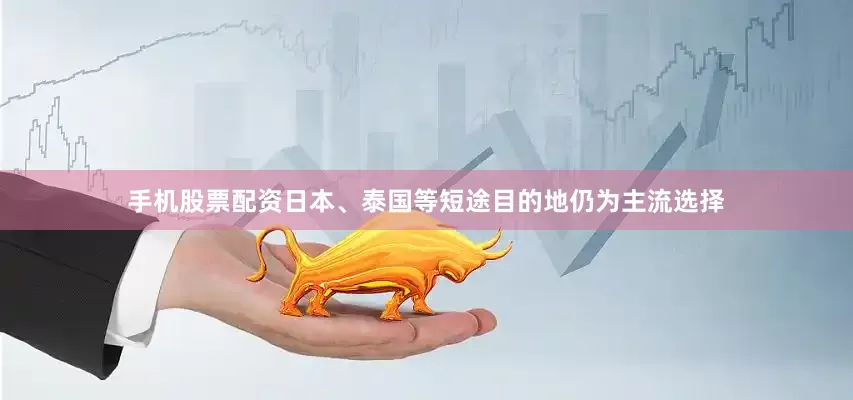 手机股票配资日本、泰国等短途目的地仍为主流选择