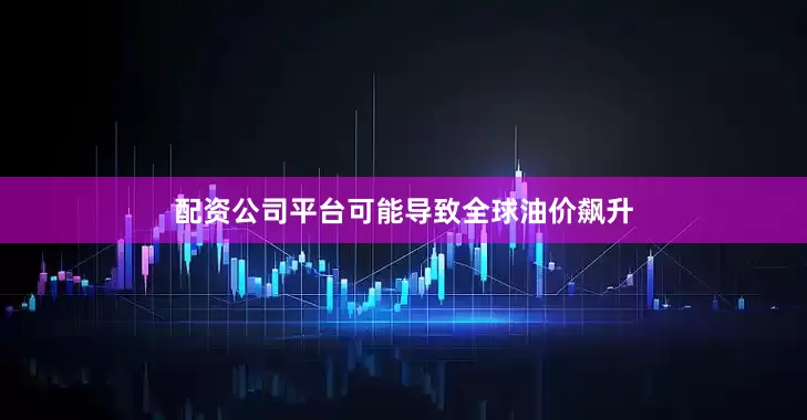 配资公司平台可能导致全球油价飙升