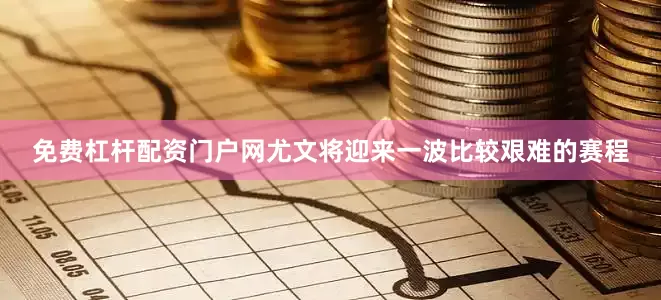 免费杠杆配资门户网尤文将迎来一波比较艰难的赛程