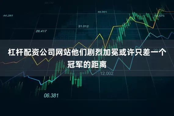 杠杆配资公司网站他们剧烈加冕或许只差一个冠军的距离