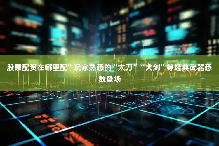 股票配资在哪里配”玩家熟悉的“太刀”“大剑”等经典武器悉数登场