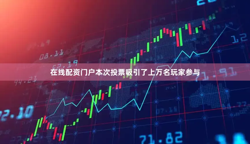 在线配资门户本次投票吸引了上万名玩家参与