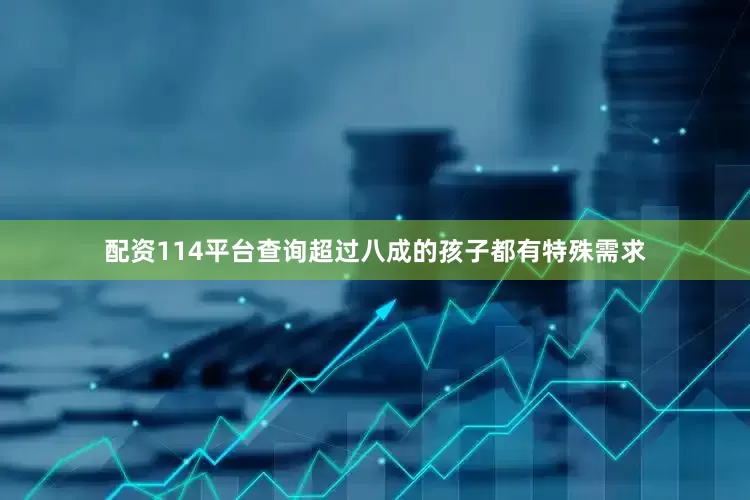 配资114平台查询超过八成的孩子都有特殊需求