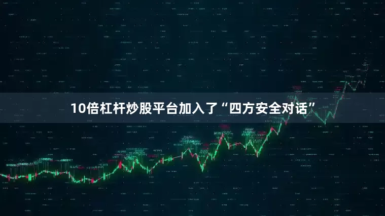 10倍杠杆炒股平台加入了“四方安全对话”
