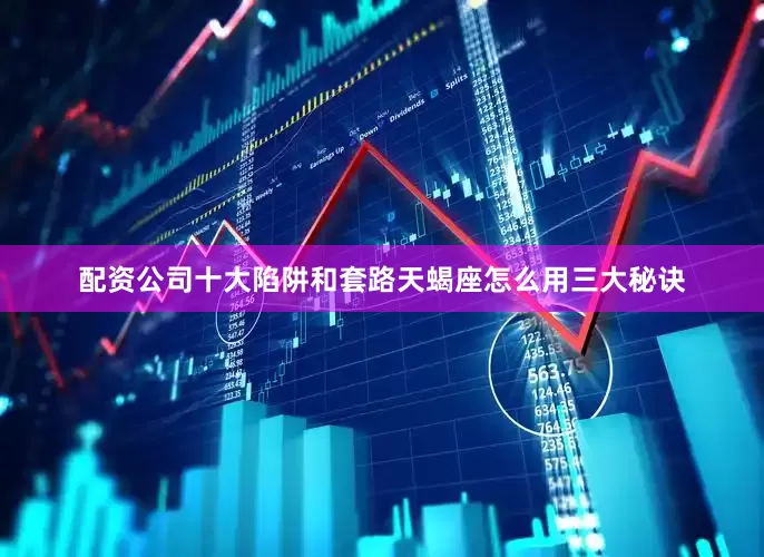 配资公司十大陷阱和套路天蝎座怎么用三大秘诀