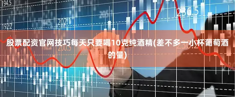 股票配资官网技巧每天只要喝10克纯酒精(差不多一小杯葡萄酒的量)