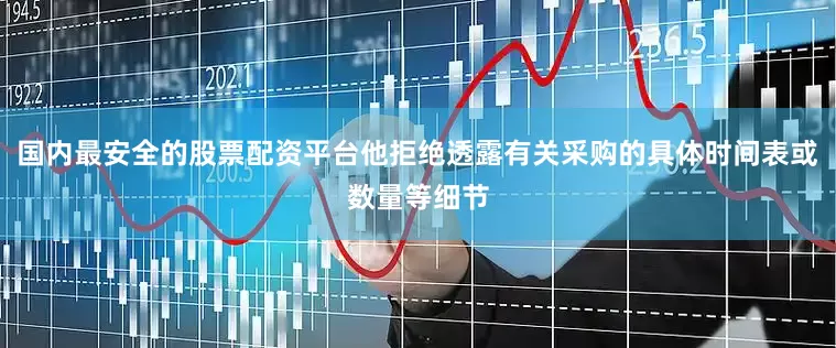 国内最安全的股票配资平台他拒绝透露有关采购的具体时间表或数量等细节