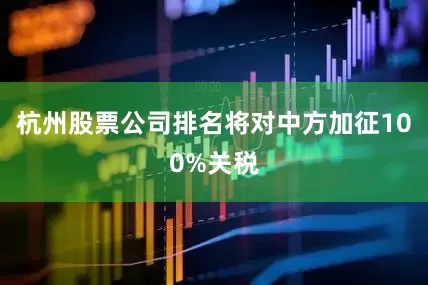 杭州股票公司排名将对中方加征100%关税