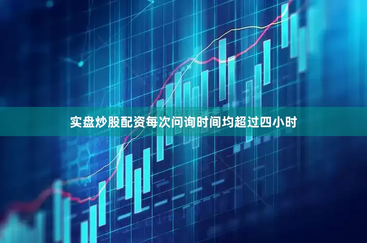 实盘炒股配资每次问询时间均超过四小时